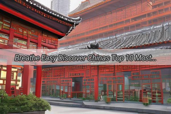 Breathe Easy Discover Chinas Top 10 Most Humid Cities for a Refreshing Escape